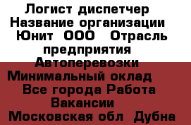 Логист-диспетчер › Название организации ­ Юнит, ООО › Отрасль предприятия ­ Автоперевозки › Минимальный оклад ­ 1 - Все города Работа » Вакансии   . Московская обл.,Дубна г.